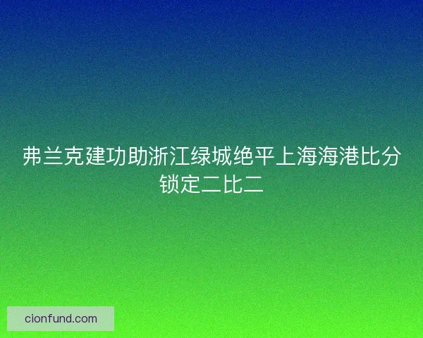 弗兰克建功助浙江绿城绝平上海海港比分锁定二比二