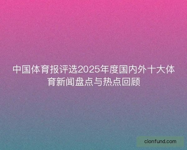 中国体育报评选2025年度国内外十大体育新闻盘点与热点回顾