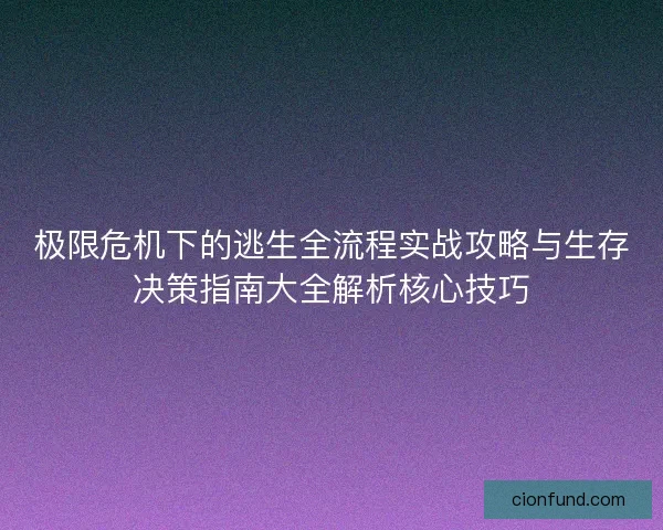 极限危机下的逃生全流程实战攻略与生存决策指南大全解析核心技巧