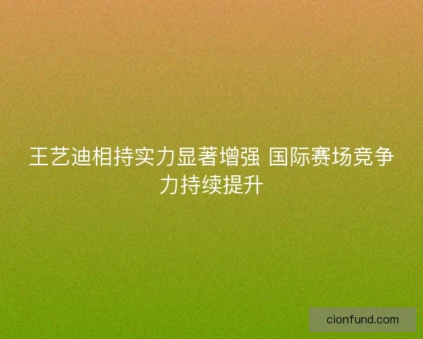 王艺迪相持实力显著增强 国际赛场竞争力持续提升