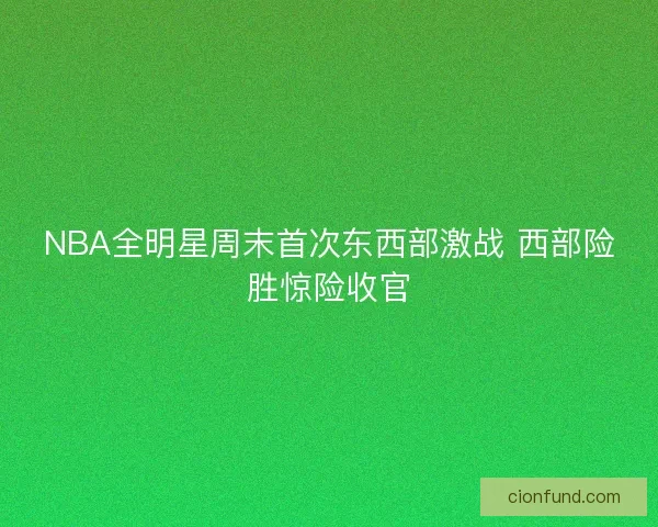 NBA全明星周末首次东西部激战 西部险胜惊险收官